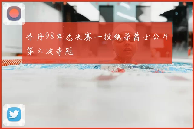 乔丹98年总决赛一投绝杀爵士公牛第六次夺冠