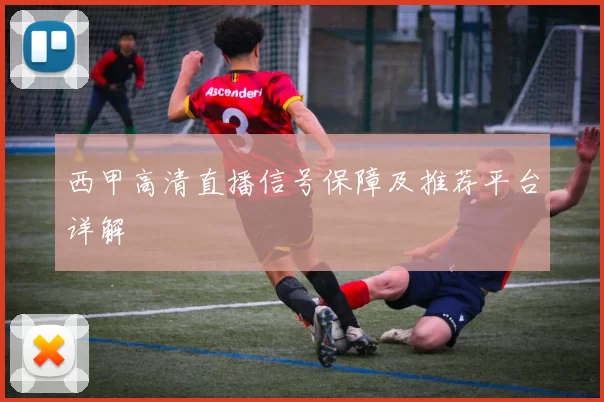 西甲高清直播信号保障及推荐平台详解