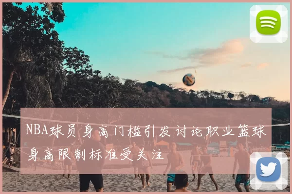 NBA球员身高门槛引发讨论职业篮球身高限制标准受关注
